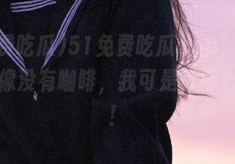 51免费吃瓜app，一天不更新就像没有咖啡，我可是等得心急如焚！