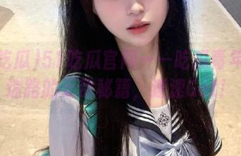 51吃瓜官网——吃瓜青年永不迷路的无敌秘籍，速速Get！