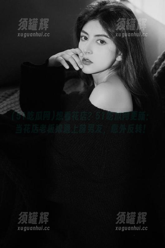 想看花店？51吃瓜网更新：当花店老板娘遇上前男友，意外反转！