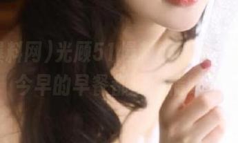 光顾51爆料网网址，保准你今早的早餐都没心情吃了
