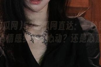 52吃瓜网直达：一秒钟看懂所有情感纠葛，心动？还是心累？