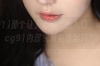 那个让人心痒痒的入口，www.cg91内部究竟有啥黑料？