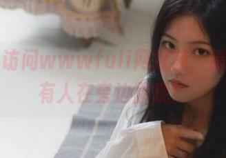 访问wwwfuli网址前，请确保没有人在旁边围观！