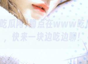 蹲点在www吃瓜网地址，快来一块边吃边聊！
