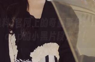 官网上的奇葩事件：zztt黑料app的小黑片段来了！