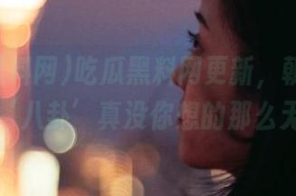 吃瓜黑料网更新，朝阳群众的‘八卦’真没你想的那么无聊