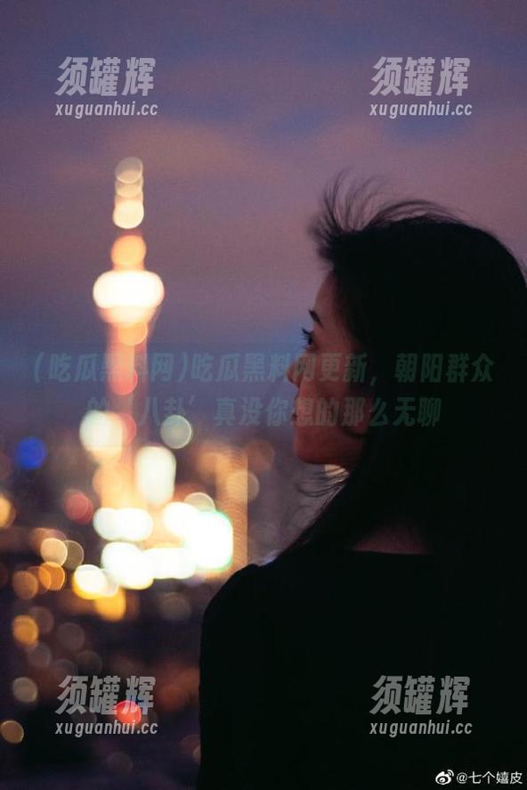 吃瓜黑料网更新，朝阳群众的‘八卦’真没你想的那么无聊