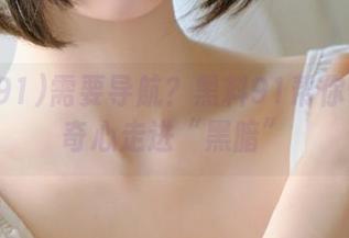 需要导航？黑料91帮你带着好奇心走进“黑暗”