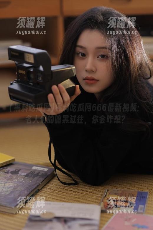 黑料吃瓜网666最新视频：名人们的暗黑过往，你会咋想？