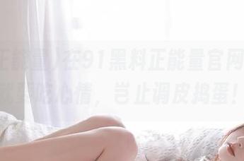 在91黑料正能量官网，吃瓜就要吃心情，岂止调皮捣蛋！