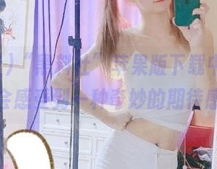 “黑料社”苹果版下载中，你可能会感受到一种奇妙的期待感？